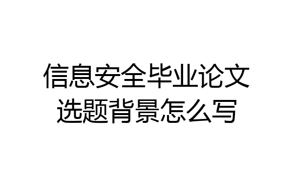 信息安全毕业论文选题背景怎么写