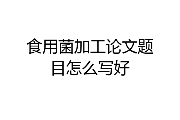 食用菌加工论文题目怎么写好