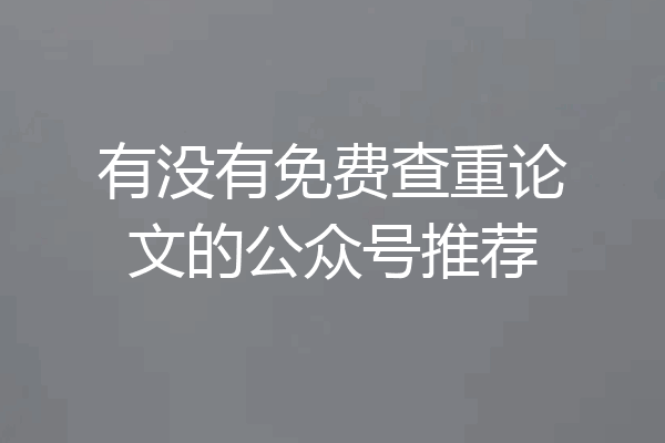 有没有免费查重论文的公众号推荐