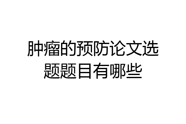 肿瘤的预防论文选题题目有哪些