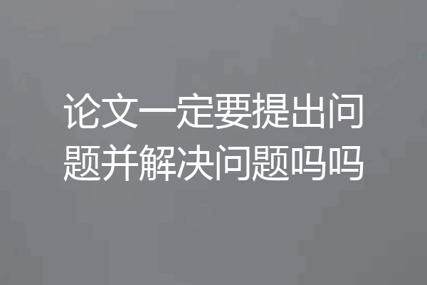 论文一定要提出问题并解决问题吗吗