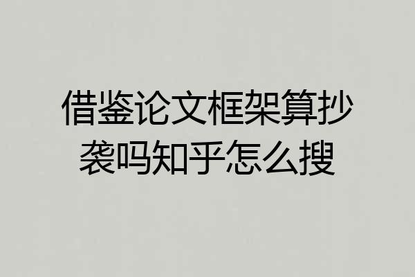 借鉴论文框架算抄袭吗知乎怎么搜