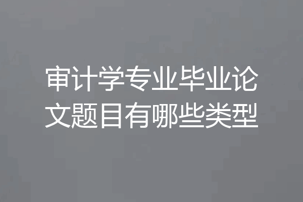 审计学专业毕业论文题目有哪些类型