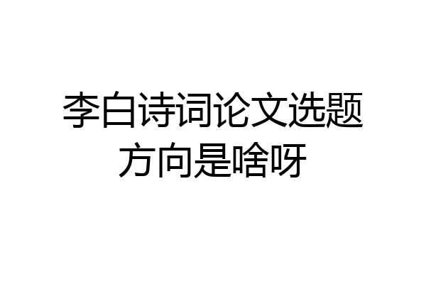 李白诗词论文选题方向是啥呀