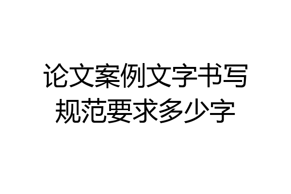 论文案例文字书写规范要求多少字