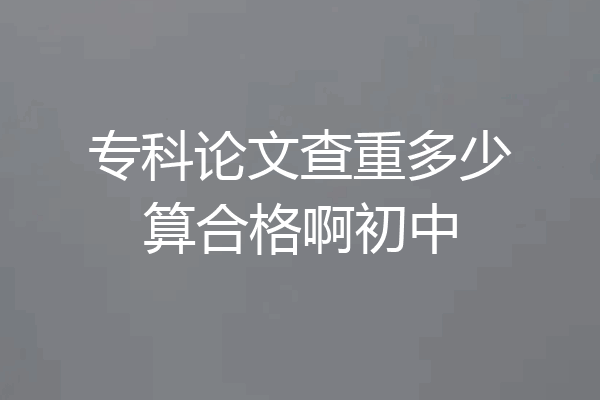 专科论文查重多少算合格啊初中