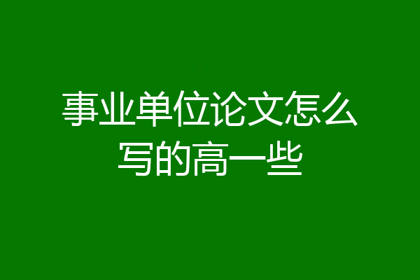 事业单位论文怎么写的高一些