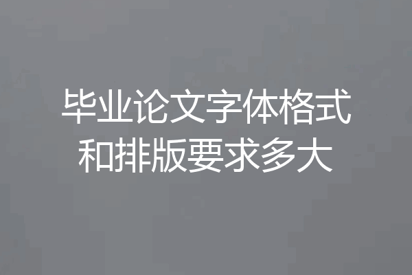 毕业论文字体格式和排版要求多大