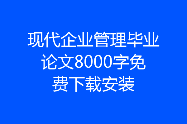 现代企业管理毕业论文8000字免费下载安装