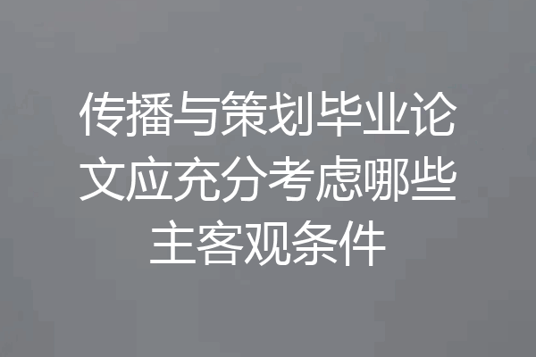 传播与策划毕业论文应充分考虑哪些主客观条件