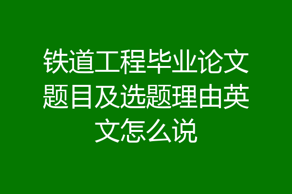 铁道工程毕业论文题目及选题理由英文怎么说
