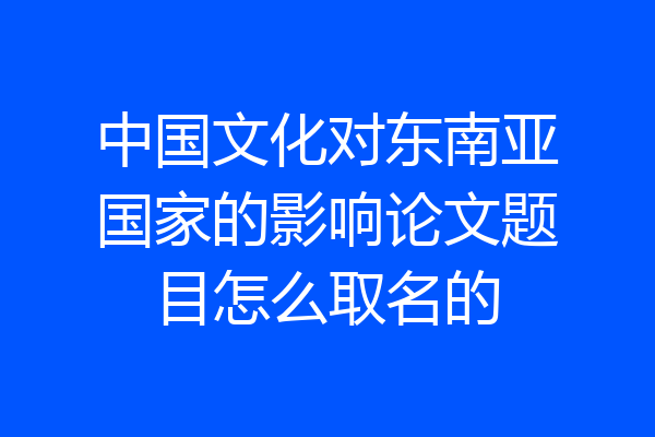 中国文化对东南亚国家的影响论文题目怎么取名的