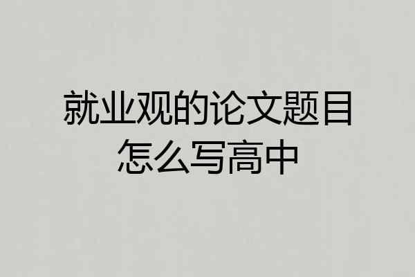 就业观的论文题目怎么写高中