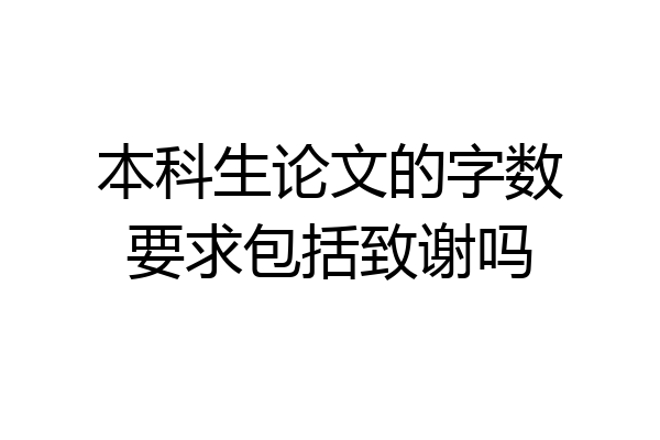 本科生论文的字数要求包括致谢吗