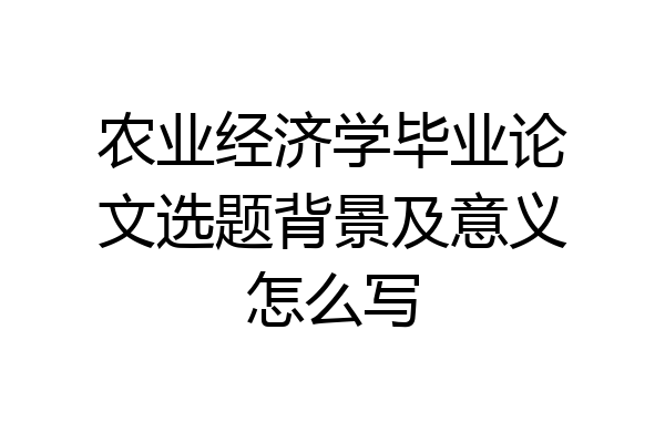 农业经济学毕业论文选题背景及意义怎么写