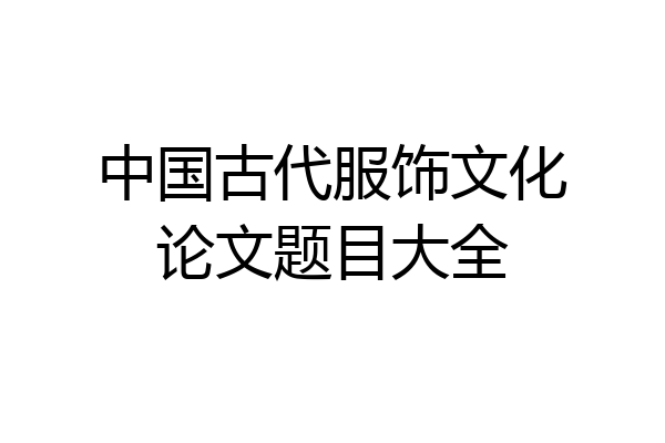 中国古代服饰文化论文题目大全