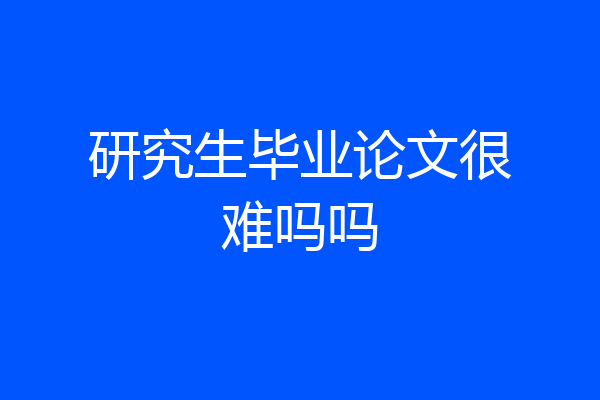 研究生毕业论文很难吗吗