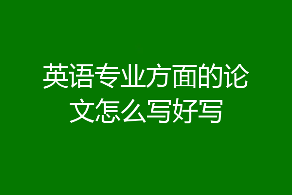 英语专业方面的论文怎么写好写