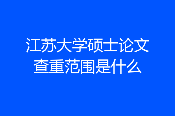 江苏大学硕士论文查重范围是什么