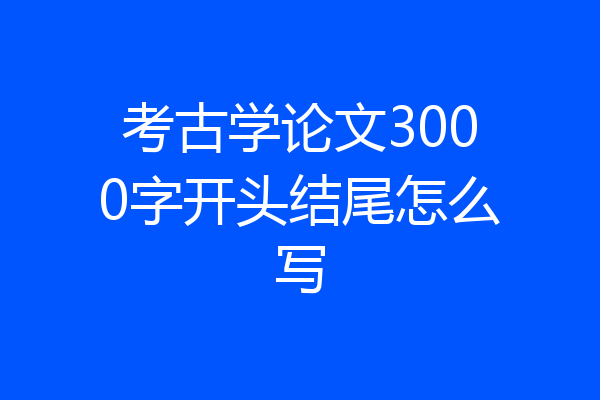 考古学论文3000字开头结尾怎么写