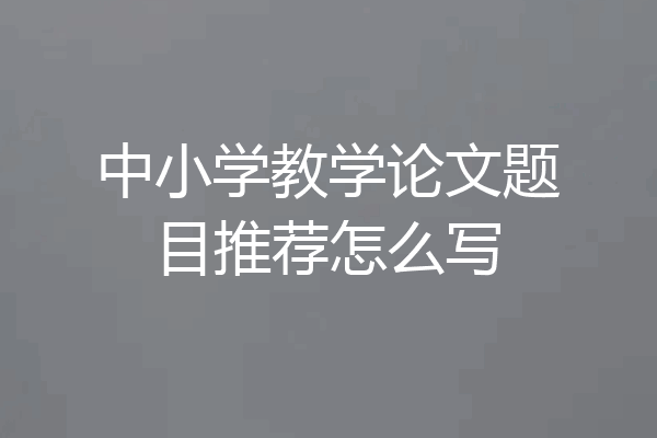中小学教学论文题目推荐怎么写