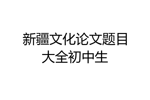 新疆文化论文题目大全初中生