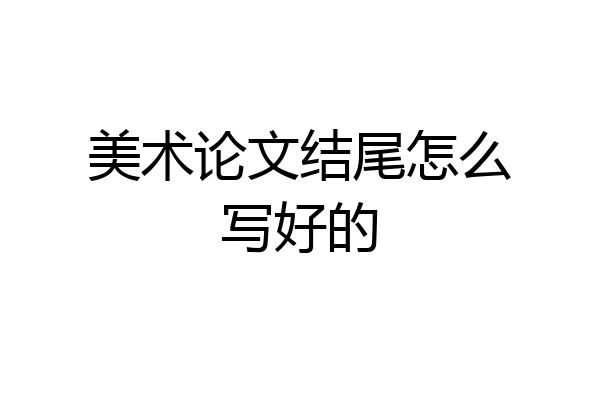 美术论文结尾怎么写好的
