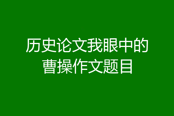 历史论文我眼中的曹操作文题目