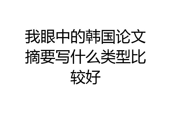 我眼中的韩国论文摘要写什么类型比较好
