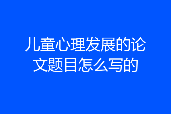 儿童心理发展的论文题目怎么写的