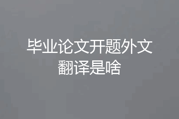 毕业论文开题外文翻译是啥