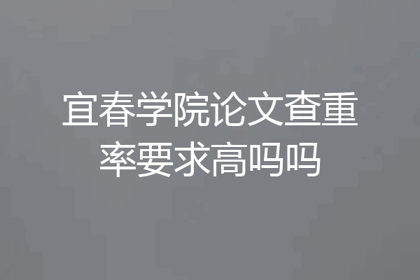 宜春学院论文查重率要求高吗吗