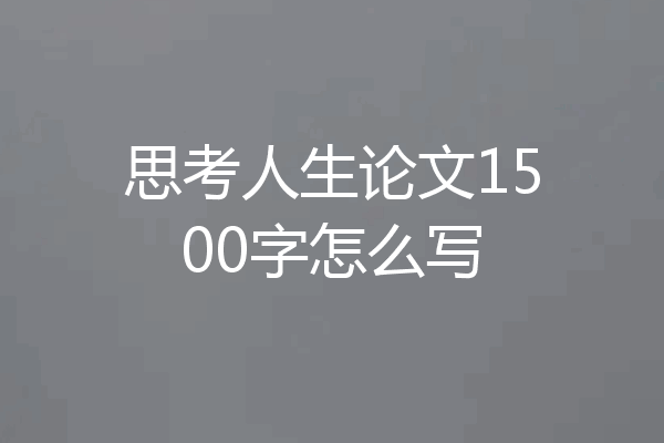 思考人生论文1500字怎么写