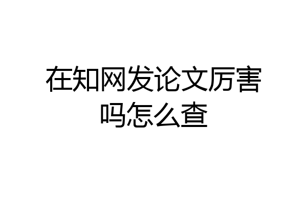 在知网发论文厉害吗怎么查
