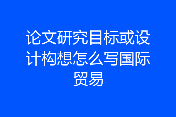 论文研究目标或设计构想怎么写国际贸易