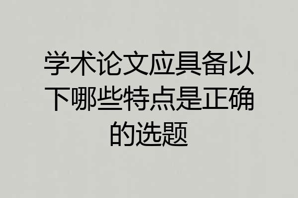 学术论文应具备以下哪些特点是正确的选题