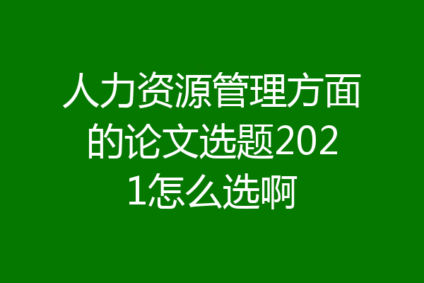 人力资源管理方面的论文选题2021怎么选啊