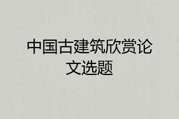 中国古建筑欣赏论文选题