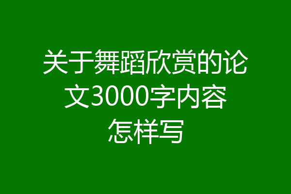 关于舞蹈欣赏的论文3000字内容怎样写