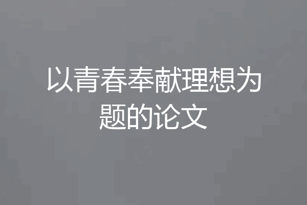 以青春奉献理想为题的论文