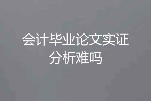 会计毕业论文实证分析难吗