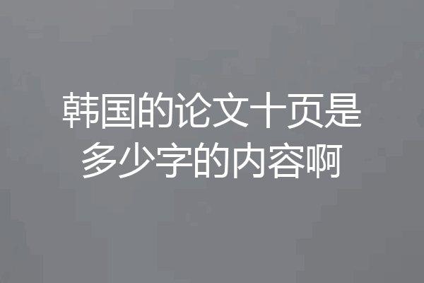 韩国的论文十页是多少字的内容啊