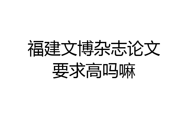 福建文博杂志论文要求高吗嘛
