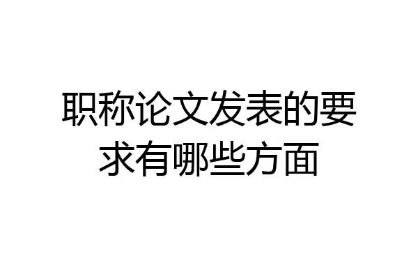 职称论文发表的要求有哪些方面