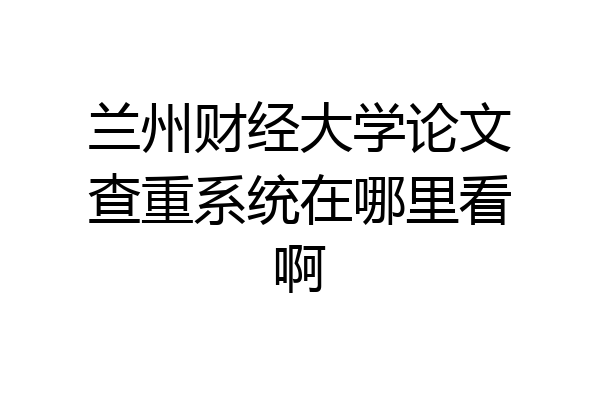 兰州财经大学论文查重系统在哪里看啊
