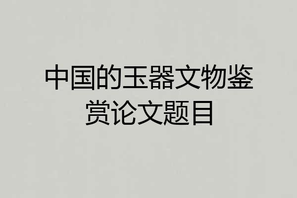 中国的玉器文物鉴赏论文题目