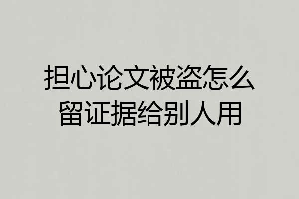 担心论文被盗怎么留证据给别人用