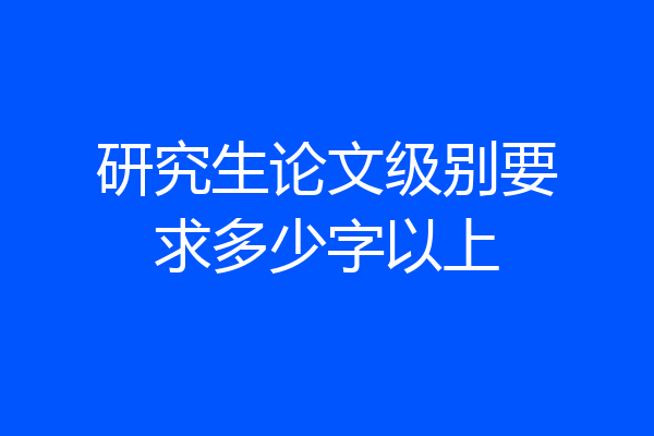 研究生论文级别要求多少字以上
