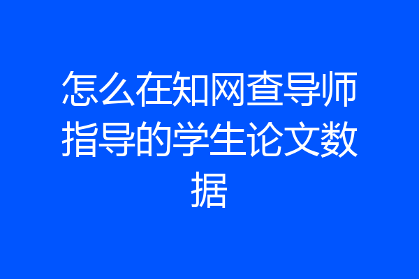 怎么在知网查导师指导的学生论文数据