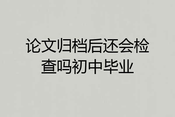 论文归档后还会检查吗初中毕业